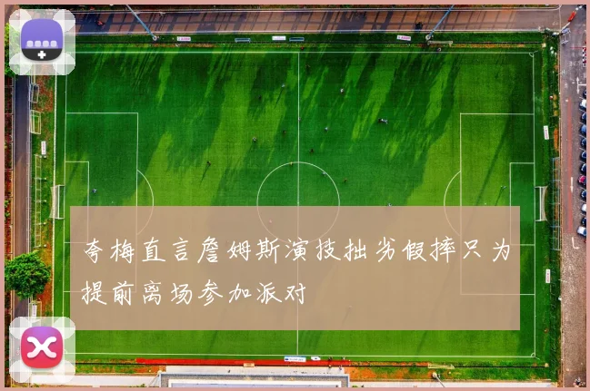 夸梅直言詹姆斯演技拙劣假摔只为提前离场参加派对