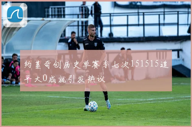 约基奇创历史单赛季七次151515追平大O成就引发热议