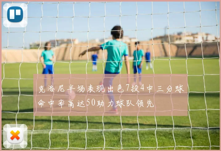 克洛尼半场表现出色7投4中三分球命中率高达50助力球队领先