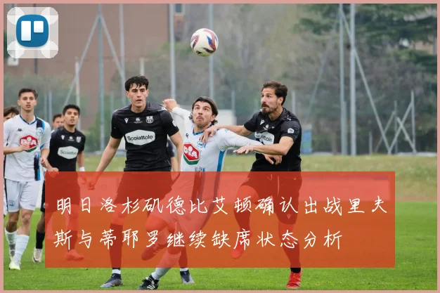 明日洛杉矶德比艾顿确认出战里夫斯与蒂耶罗继续缺席状态分析