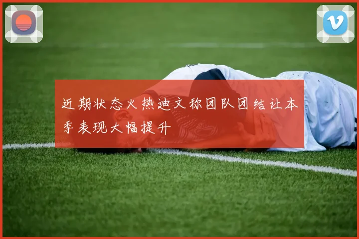 近期状态火热迪文称团队团结让本季表现大幅提升