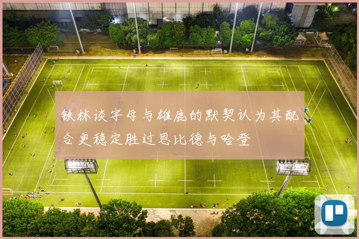 铁林谈字母与雄鹿的默契认为其配合更稳定胜过恩比德与哈登