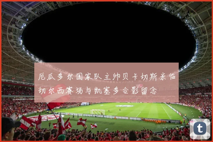 厄瓜多尔国家队主帅贝卡切斯亲临切尔西赛场与凯塞多合影留念