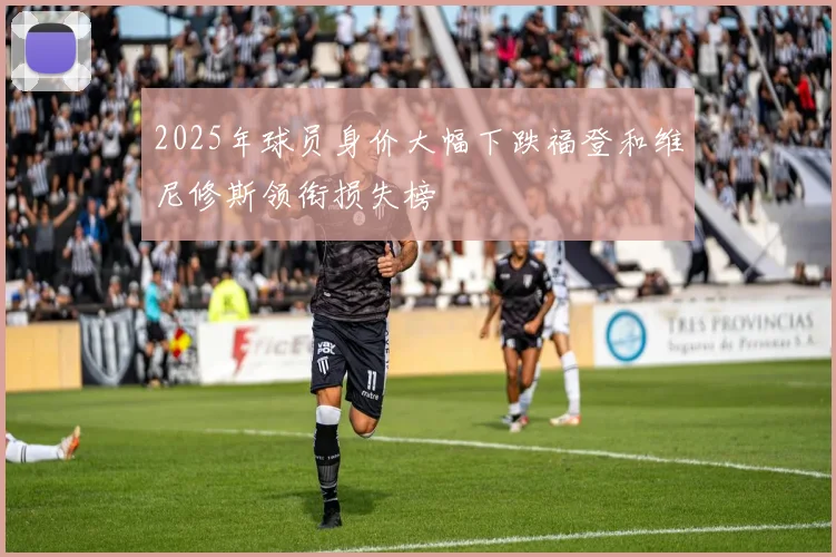 2025年球员身价大幅下跌福登和维尼修斯领衔损失榜