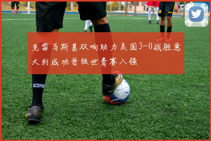 克雷马斯基双响助力美国3-0战胜意大利成功晋级世青赛八强