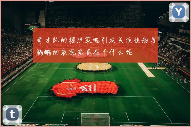 奇才队的摆烂策略引发关注快船与鹈鹕的表现究竟在干什么呢