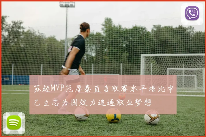 苏超MVP范厚泰直言联赛水平堪比中乙立志为国效力追逐职业梦想