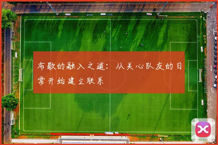 布歇的融入之道：从关心队友的日常开始建立联系