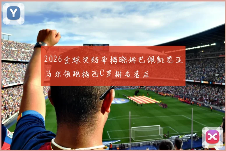 2026金球奖赔率揭晓姆巴佩凯恩亚马尔领跑梅西C罗排名落后