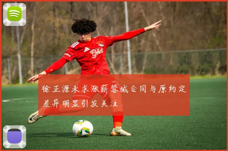 徐正源未求涨薪蓉城合同与原约定差异明显引发关注