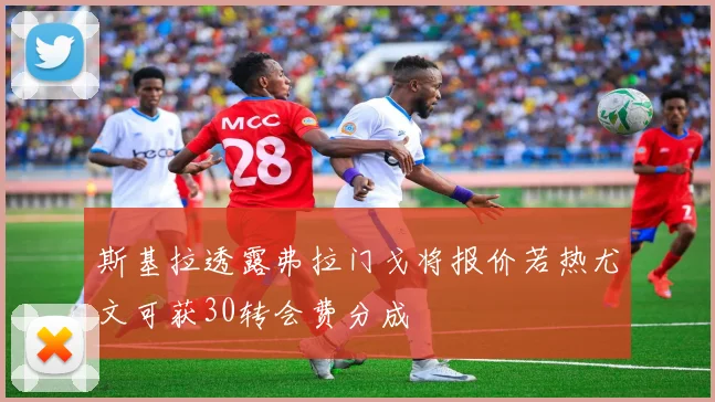 斯基拉透露弗拉门戈将报价若热尤文可获30转会费分成