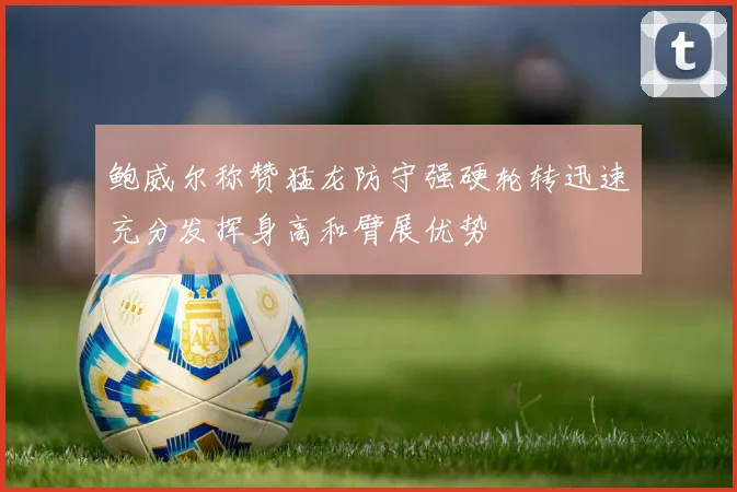 鲍威尔称赞猛龙防守强硬轮转迅速充分发挥身高和臂展优势