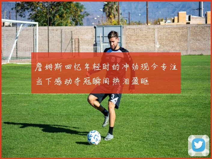 詹姆斯回忆年轻时的冲劲现今专注当下感动夺冠瞬间热泪盈眶