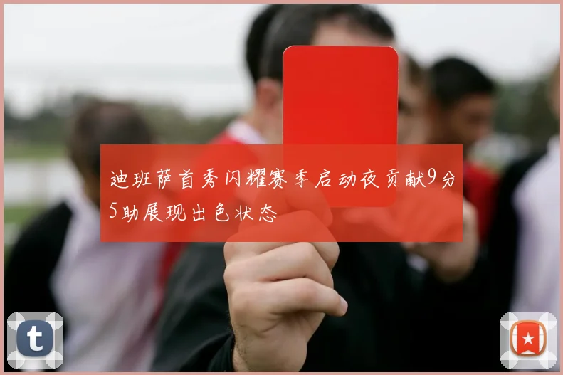 迪班萨首秀闪耀赛季启动夜贡献9分5助展现出色状态