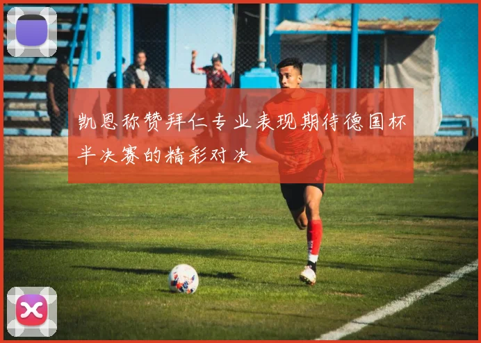 凯恩称赞拜仁专业表现期待德国杯半决赛的精彩对决