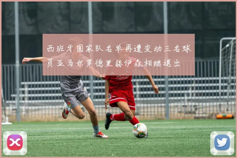 西班牙国家队名单再遭变动三名球员亚马尔罗德里赫伊森相继退出