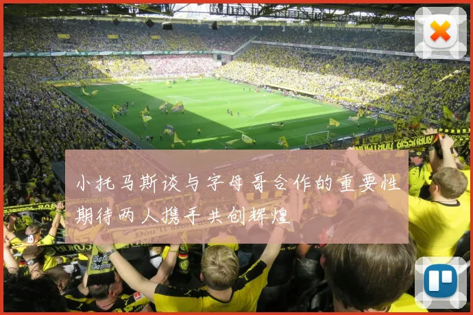 小托马斯谈与字母哥合作的重要性期待两人携手共创辉煌