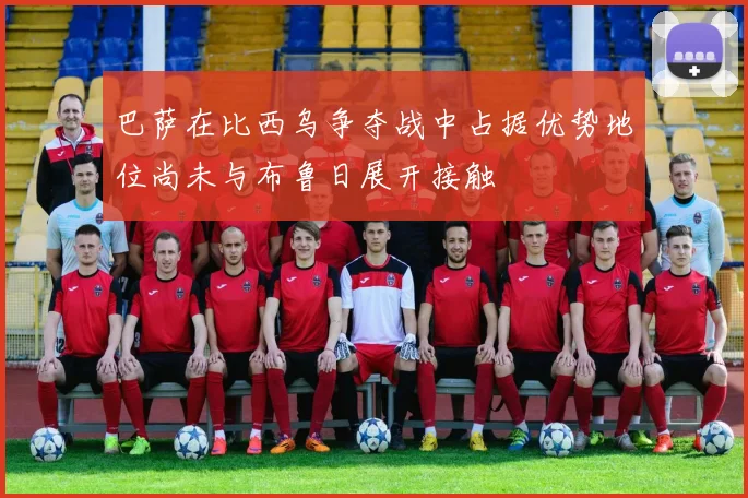 巴萨在比西乌争夺战中占据优势地位尚未与布鲁日展开接触