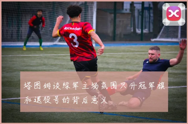 塔图姆谈绿军主场氛围只升冠军旗和退役号的背后意义