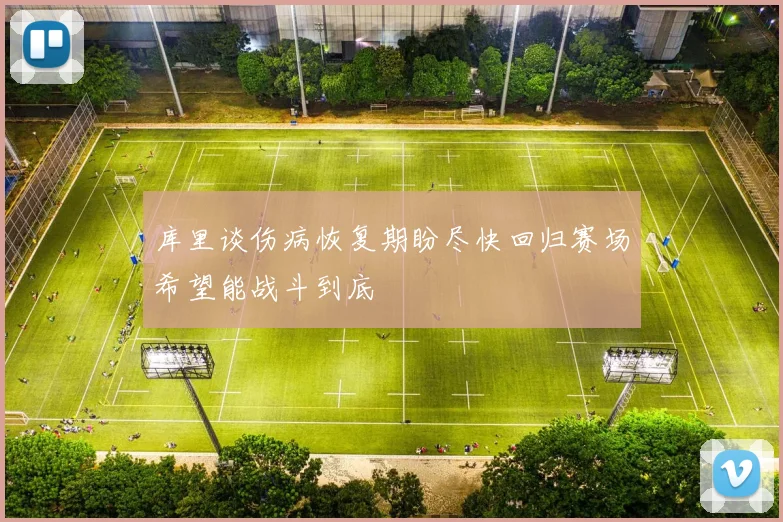 库里谈伤病恢复期盼尽快回归赛场希望能战斗到底