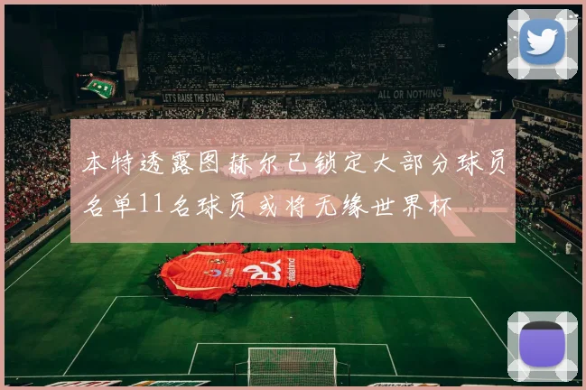 本特透露图赫尔已锁定大部分球员名单11名球员或将无缘世界杯