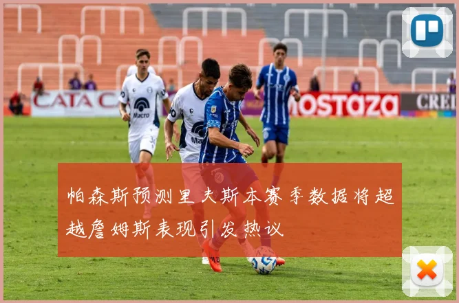 帕森斯预测里夫斯本赛季数据将超越詹姆斯表现引发热议
