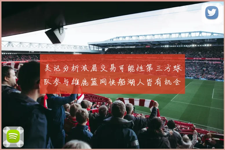 美记分析浓眉交易可能性第三方球队参与雄鹿篮网快船湖人皆有机会