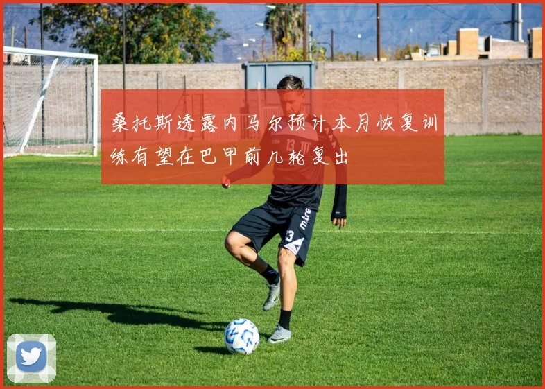 桑托斯透露内马尔预计本月恢复训练有望在巴甲前几轮复出