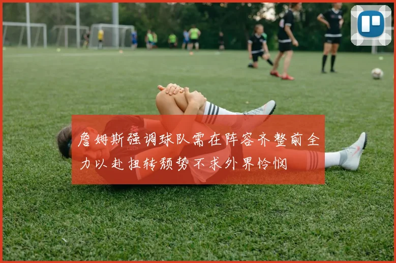 詹姆斯强调球队需在阵容齐整前全力以赴扭转颓势不求外界怜悯