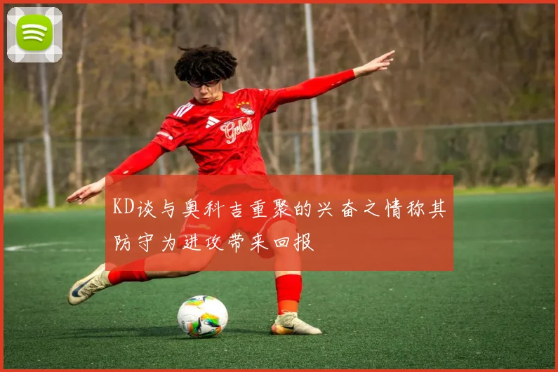KD谈与奥科吉重聚的兴奋之情称其防守为进攻带来回报