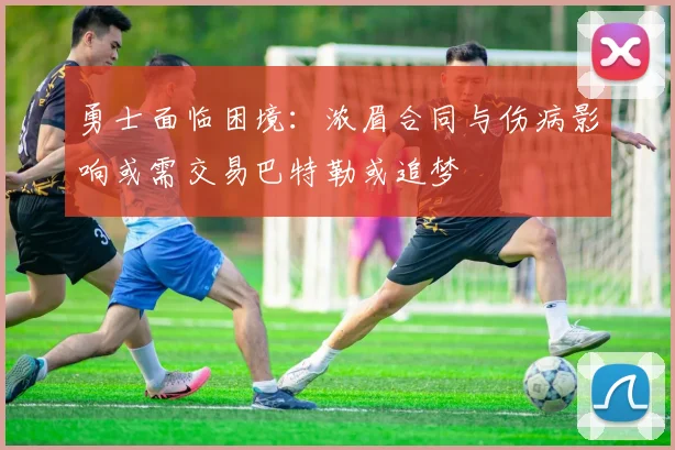 勇士面临困境：浓眉合同与伤病影响或需交易巴特勒或追梦