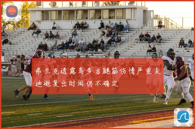 弗兰克透露乌多吉腿筋伤情严重麦迪逊复出时间仍不确定