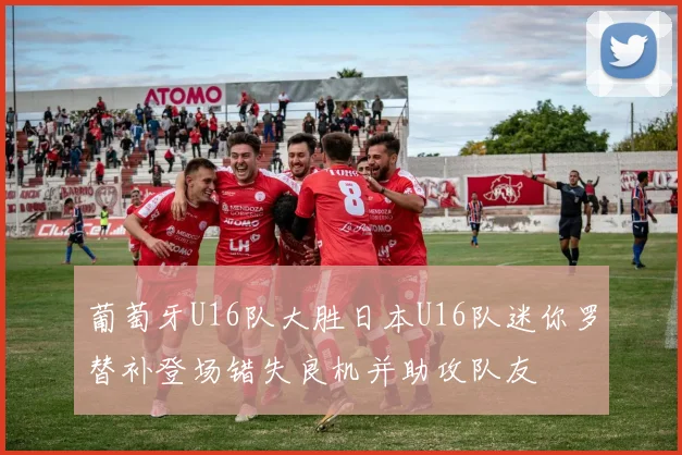 葡萄牙U16队大胜日本U16队迷你罗替补登场错失良机并助攻队友