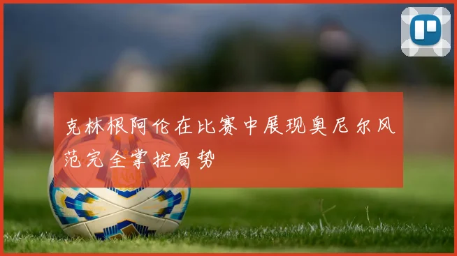 克林根阿伦在比赛中展现奥尼尔风范完全掌控局势