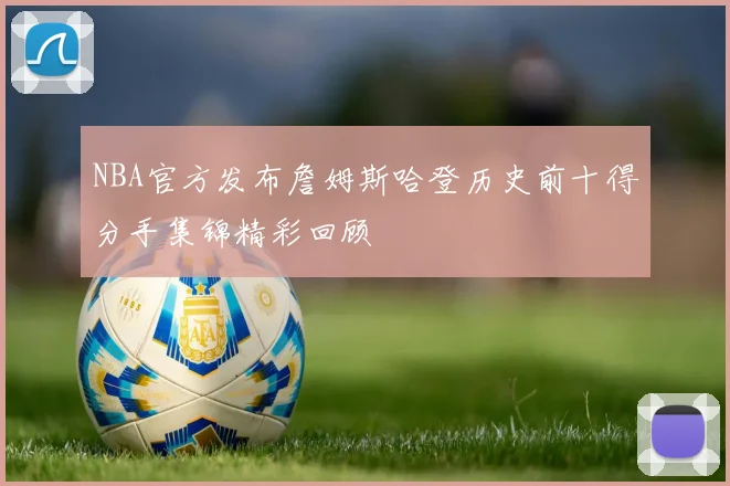 NBA官方发布詹姆斯哈登历史前十得分手集锦精彩回顾