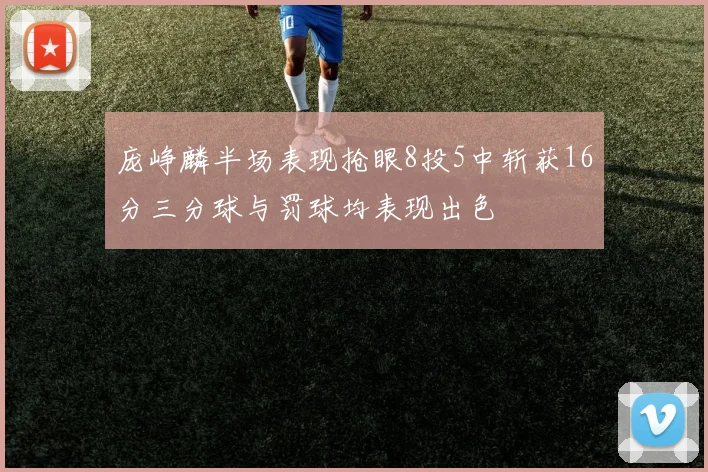 庞峥麟半场表现抢眼8投5中斩获16分三分球与罚球均表现出色