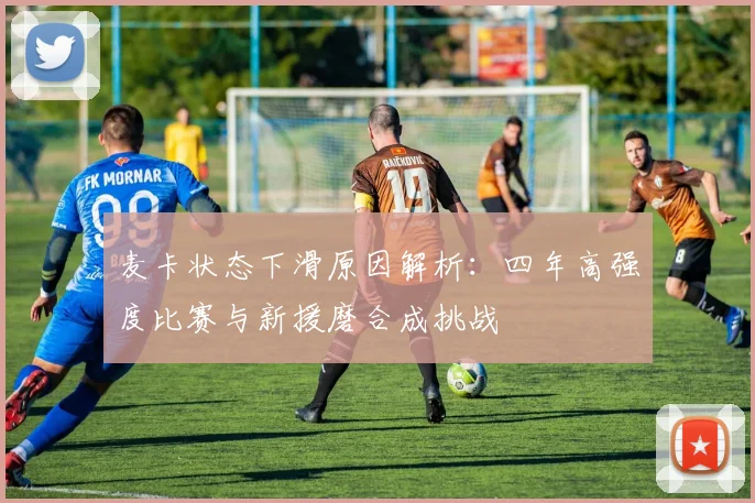 麦卡状态下滑原因解析：四年高强度比赛与新援磨合成挑战