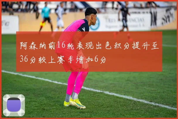 阿森纳前16轮表现出色积分提升至36分较上赛季增加6分