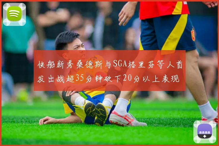 快船新秀桑德斯与SGA格里芬等人首发出战超35分钟砍下20分以上表现亮眼