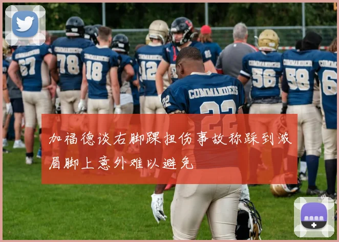 加福德谈右脚踝扭伤事故称踩到浓眉脚上意外难以避免
