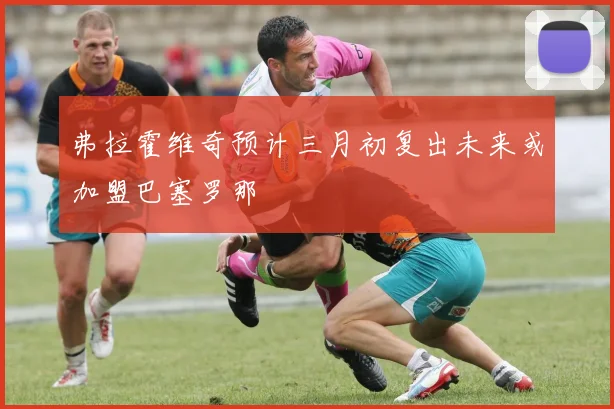 弗拉霍维奇预计三月初复出未来或加盟巴塞罗那