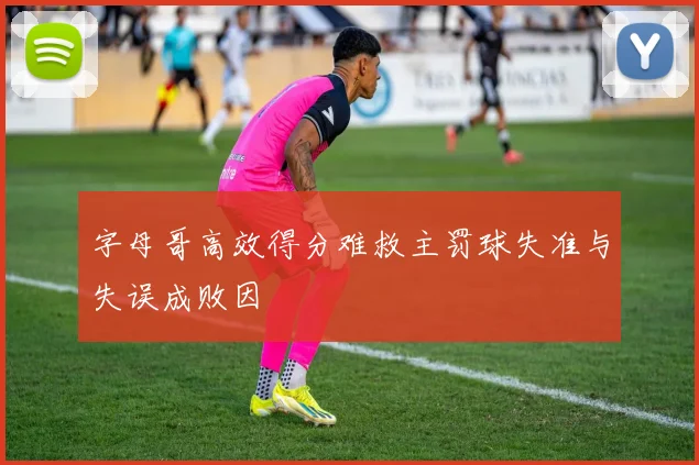 字母哥高效得分难救主罚球失准与失误成败因