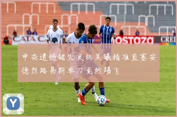 申花遗憾错失良机吴曦精准直塞安德烈路易斯单刀竟然踢飞