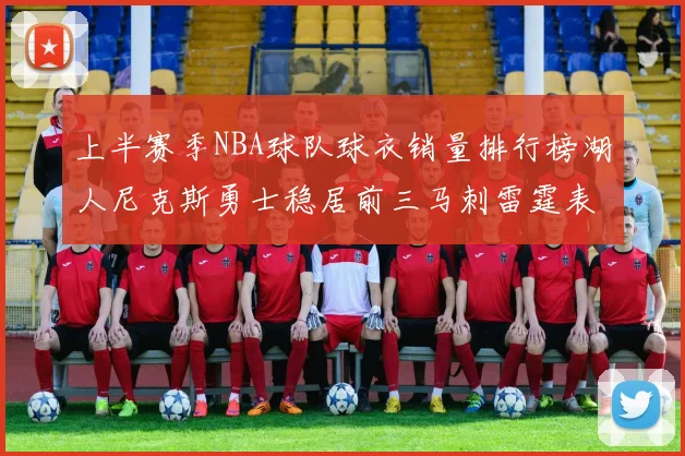 上半赛季NBA球队球衣销量排行榜湖人尼克斯勇士稳居前三马刺雷霆表现抢眼