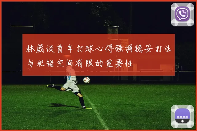 林葳谈首年打球心得强调稳妥打法与犯错空间有限的重要性