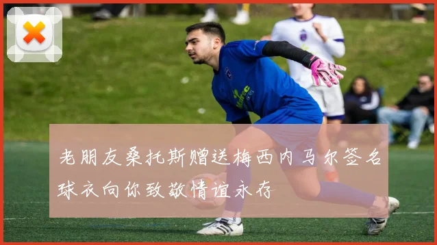 老朋友桑托斯赠送梅西内马尔签名球衣向你致敬情谊永存