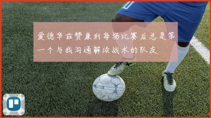 爱德华兹赞康利每场比赛后总是第一个与我沟通解读战术的队友