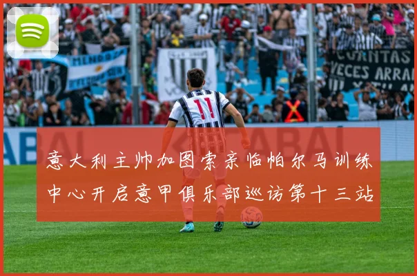 意大利主帅加图索亲临帕尔马训练中心开启意甲俱乐部巡访第十三站