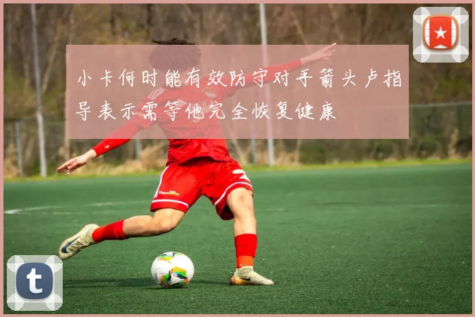 小卡何时能有效防守对手箭头卢指导表示需等他完全恢复健康